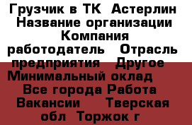 Грузчик в ТК "Астерлин › Название организации ­ Компания-работодатель › Отрасль предприятия ­ Другое › Минимальный оклад ­ 1 - Все города Работа » Вакансии   . Тверская обл.,Торжок г.